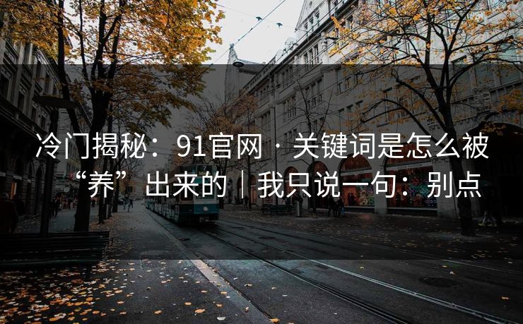 冷门揭秘：91官网 · 关键词是怎么被“养”出来的｜我只说一句：别点