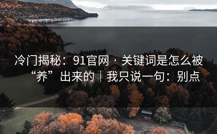 冷门揭秘：91官网 · 关键词是怎么被“养”出来的｜我只说一句：别点