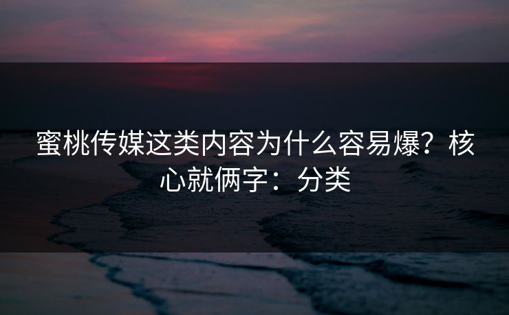 蜜桃传媒这类内容为什么容易爆?核心就俩字:分类 蜜桃传媒这类内容为什么容易爆?核心就俩字:分类