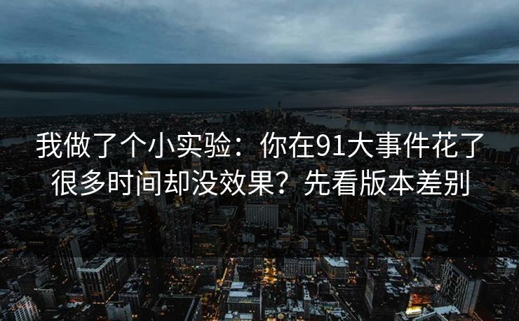 我做了个小实验：你在91大事件花了很多时间却没效果？先看版本差别