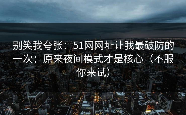 别笑我夸张:51网网址让我最破防的一次:原来夜间模式才是核心(不服你来试) 别笑我夸张:51网网址让我最破防的一次:原来夜间模式才是核心(不服你来试)