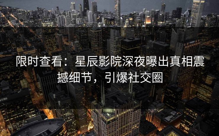 限时查看:星辰影院深夜曝出真相震撼细节,引爆社交圈
