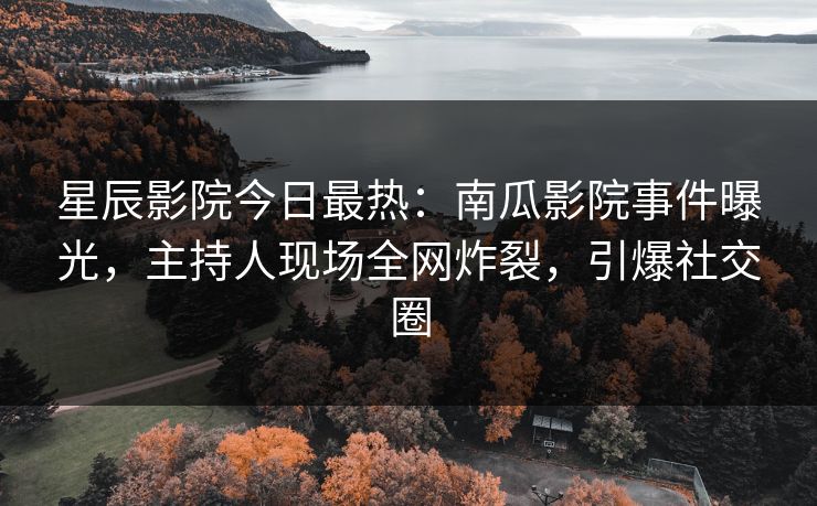 星辰影院今日最热：南瓜影院事件曝光，主持人现场全网炸裂，引爆社交圈