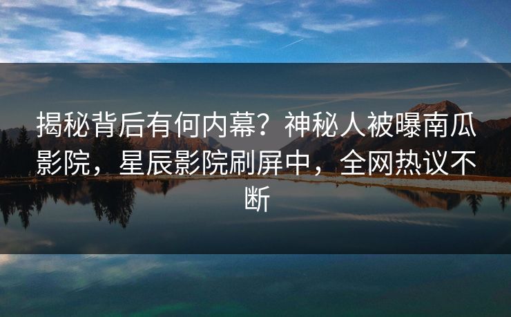 揭秘背后有何内幕？神秘人被曝南瓜影院，星辰影院刷屏中，全网热议不断