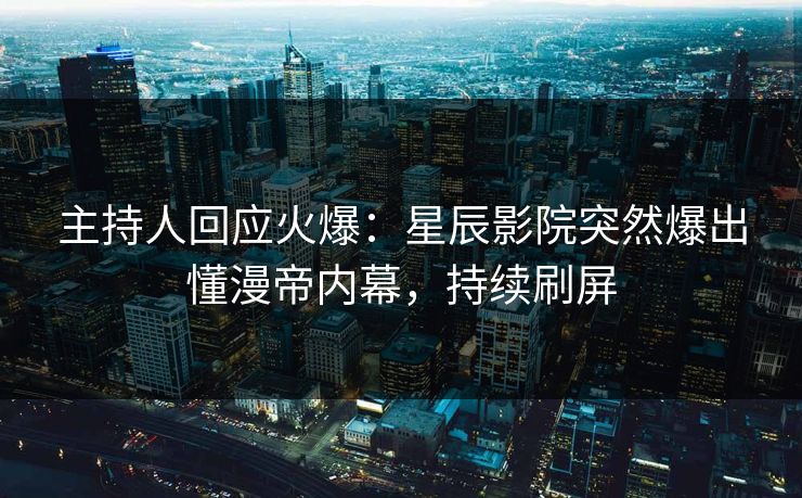 主持人回应火爆：星辰影院突然爆出懂漫帝内幕，持续刷屏