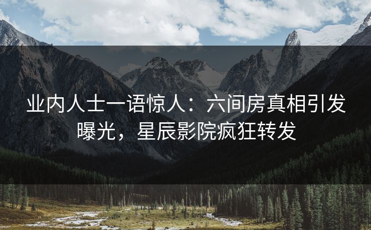 业内人士一语惊人：六间房真相引发曝光，星辰影院疯狂转发
