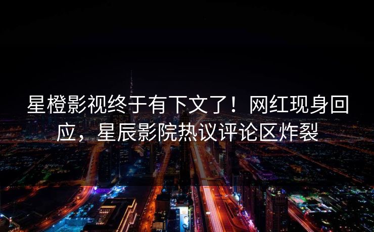 星橙影视终于有下文了!网红现身回应,星辰影院热议评论区炸裂
