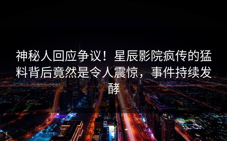 神秘人回应争议!星辰影院疯传的猛料背后竟然是令人震惊,事件持续发酵