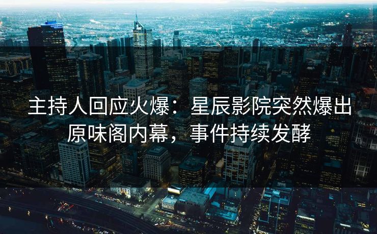 主持人回应火爆:星辰影院突然爆出原味阁内幕,事件持续发酵