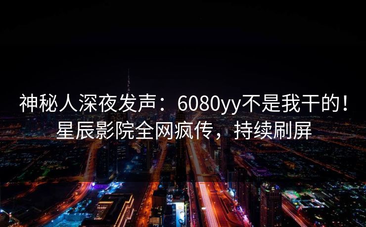 神秘人深夜发声：6080yy不是我干的！星辰影院全网疯传，持续刷屏