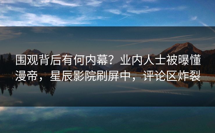 围观背后有何内幕？业内人士被曝懂漫帝，星辰影院刷屏中，评论区炸裂