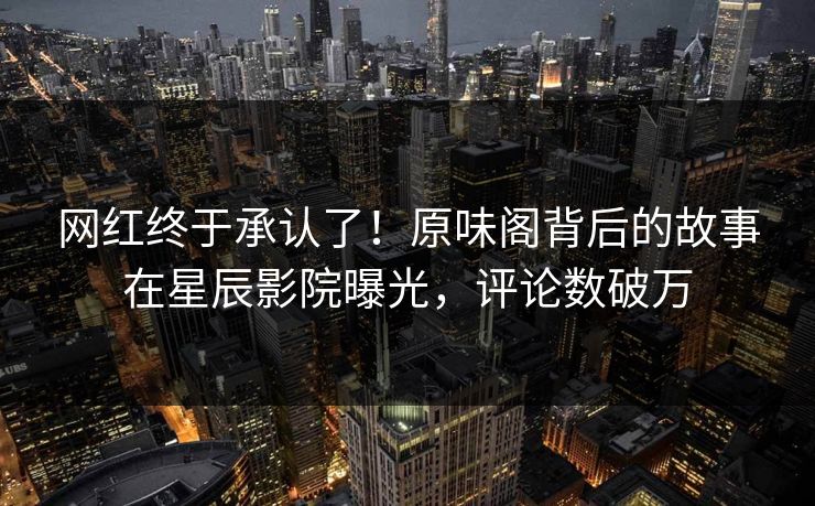 网红终于承认了!原味阁背后的故事在星辰影院曝光,评论数破万 网红终于承认了!原味阁背后的故事在星辰影院曝光,评论数破万