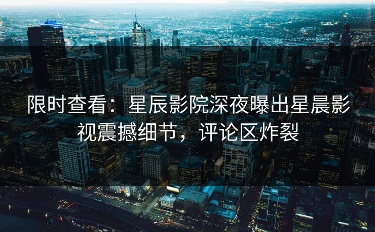 限时查看：星辰影院深夜曝出星晨影视震撼细节，评论区炸裂