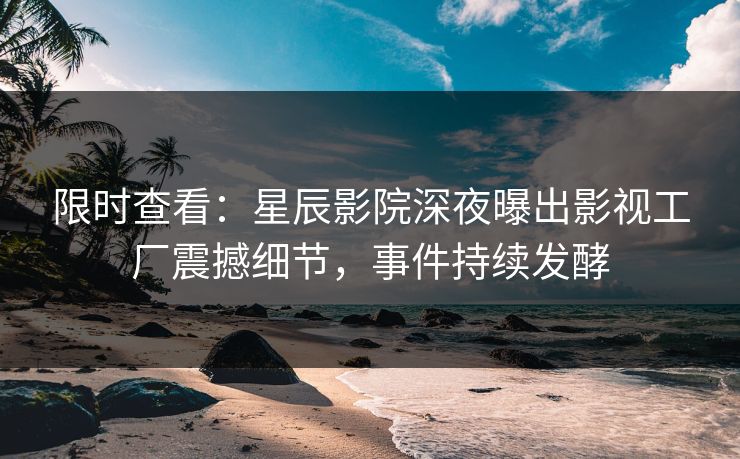 限时查看：星辰影院深夜曝出影视工厂震撼细节，事件持续发酵