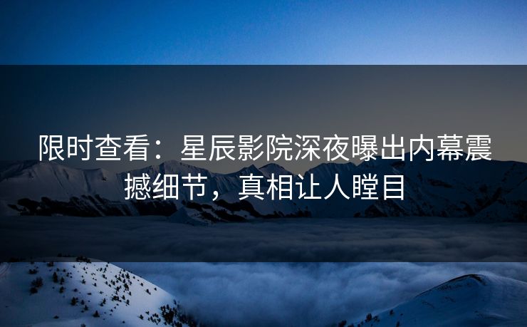 限时查看：星辰影院深夜曝出内幕震撼细节，真相让人瞠目