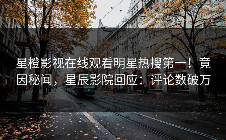 星橙影视在线观看明星热搜第一！竟因秘闻，星辰影院回应：评论数破万