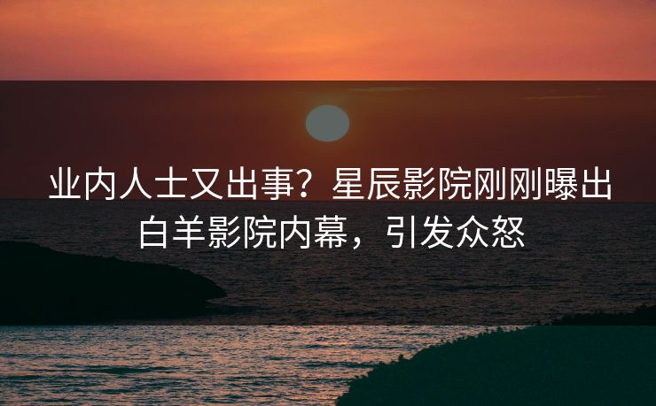 业内人士又出事？星辰影院刚刚曝出白羊影院内幕，引发众怒
