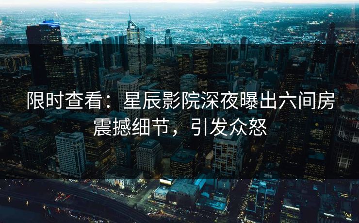 限时查看：星辰影院深夜曝出六间房震撼细节，引发众怒