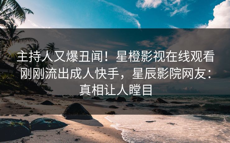 主持人又爆丑闻！星橙影视在线观看刚刚流出成人快手，星辰影院网友：真相让人瞠目