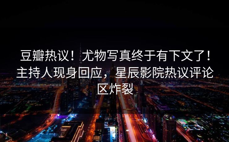 豆瓣热议!尤物写真终于有下文了!主持人现身回应,星辰影院热议评论区炸裂