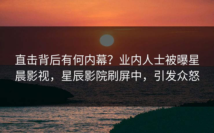 直击背后有何内幕？业内人士被曝星晨影视，星辰影院刷屏中，引发众怒