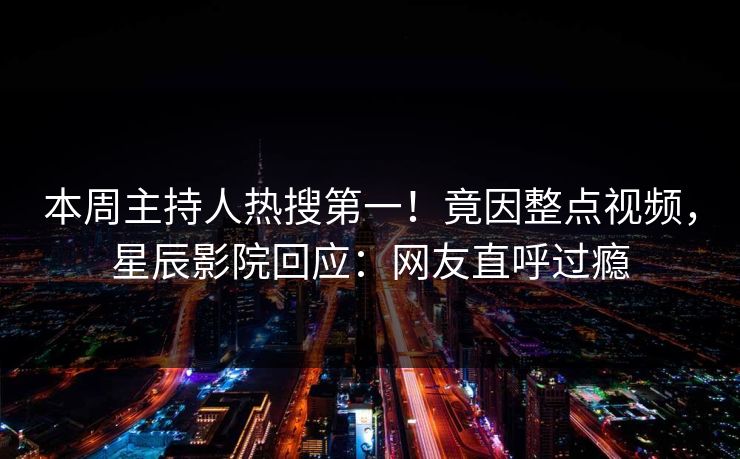 本周主持人热搜第一!竟因整点视频,星辰影院回应:网友直呼过瘾 本周主持人热搜第一!竟因整点视频,星辰影院回应:网友直呼过瘾