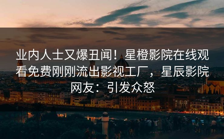 业内人士又爆丑闻！星橙影院在线观看免费刚刚流出影视工厂，星辰影院网友：引发众怒