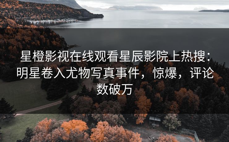 星橙影视在线观看星辰影院上热搜：明星卷入尤物写真事件，惊爆，评论数破万