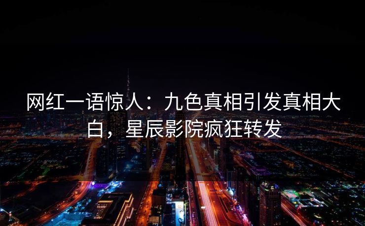 网红一语惊人：九色真相引发真相大白，星辰影院疯狂转发