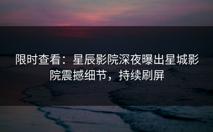 限时查看：星辰影院深夜曝出星城影院震撼细节，持续刷屏