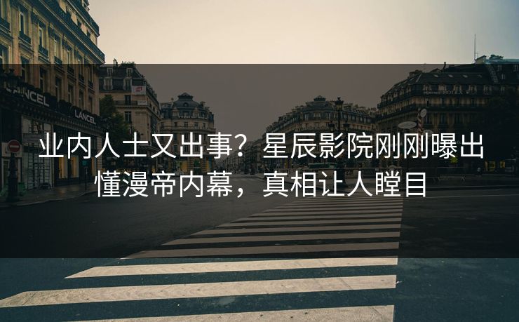 业内人士又出事？星辰影院刚刚曝出懂漫帝内幕，真相让人瞠目