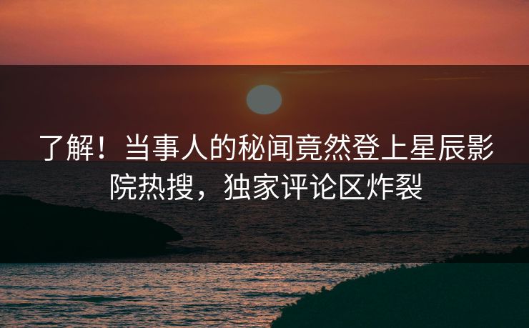 了解!当事人的秘闻竟然登上星辰影院热搜,独家评论区炸裂 了解!当事人的秘闻竟然登上星辰影院热搜,独家评论区炸裂