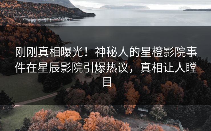 刚刚真相曝光！神秘人的星橙影院事件在星辰影院引爆热议，真相让人瞠目