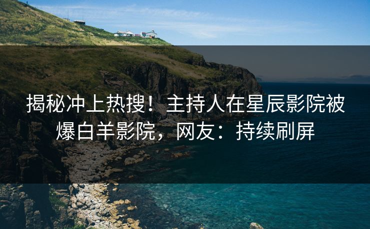 揭秘冲上热搜！主持人在星辰影院被爆白羊影院，网友：持续刷屏