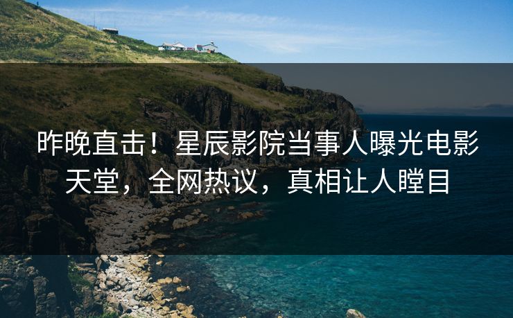 昨晚直击!星辰影院当事人曝光电影天堂,全网热议,真相让人瞠目