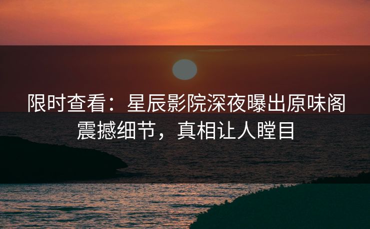 限时查看：星辰影院深夜曝出原味阁震撼细节，真相让人瞠目