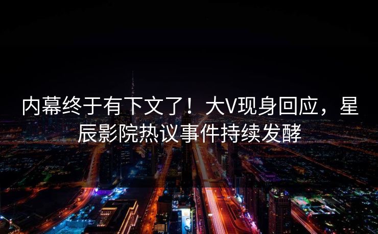 内幕终于有下文了!大V现身回应,星辰影院热议事件持续发酵 内幕终于有下文了!大V现身回应,星辰影院热议事件持续发酵