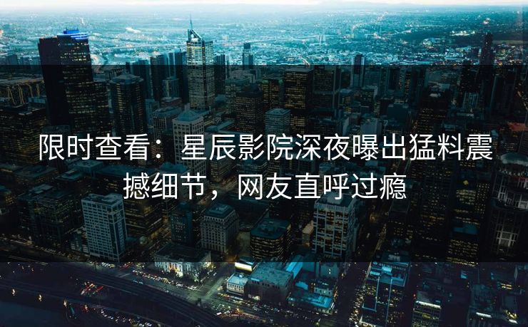 限时查看：星辰影院深夜曝出猛料震撼细节，网友直呼过瘾