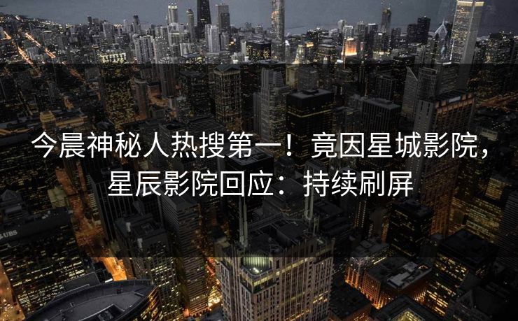 今晨神秘人热搜第一!竟因星城影院,星辰影院回应:持续刷屏
