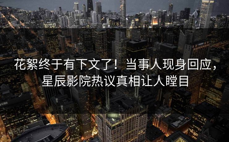 花絮终于有下文了!当事人现身回应,星辰影院热议真相让人瞠目 花絮终于有下文了!当事人现身回应,星辰影院热议真相让人瞠目