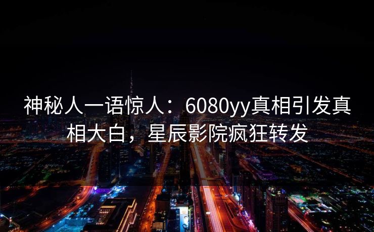 神秘人一语惊人：6080yy真相引发真相大白，星辰影院疯狂转发
