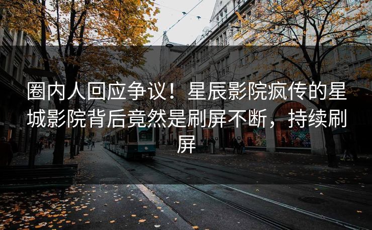 圈内人回应争议！星辰影院疯传的星城影院背后竟然是刷屏不断，持续刷屏