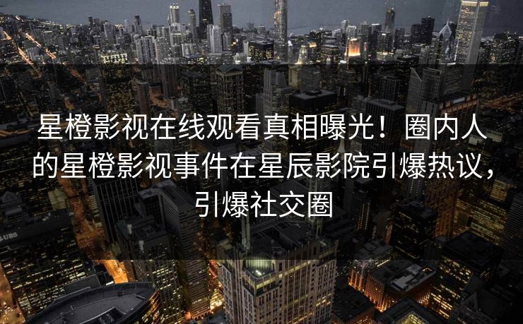 星橙影视在线观看真相曝光！圈内人的星橙影视事件在星辰影院引爆热议，引爆社交圈
