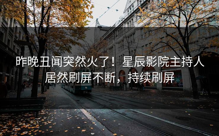 昨晚丑闻突然火了！星辰影院主持人居然刷屏不断，持续刷屏