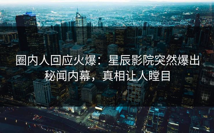 圈内人回应火爆:星辰影院突然爆出秘闻内幕,真相让人瞠目 圈内人回应火爆:星辰影院突然爆出秘闻内幕,真相让人瞠目