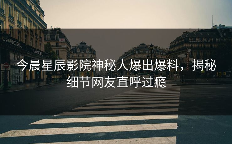 今晨星辰影院神秘人爆出爆料，揭秘细节网友直呼过瘾