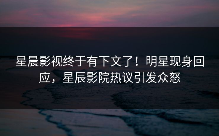 星晨影视终于有下文了!明星现身回应,星辰影院热议引发众怒 星晨影视终于有下文了!明星现身回应,星辰影院热议引发众怒