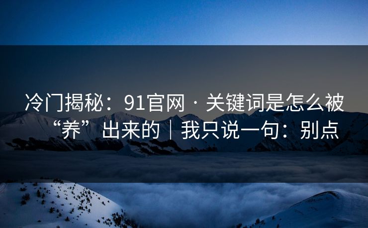 冷门揭秘：91官网 · 关键词是怎么被“养”出来的｜我只说一句：别点