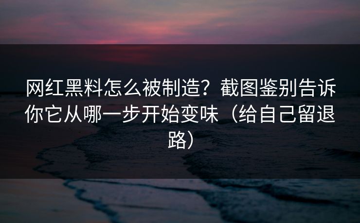 网红黑料怎么被制造？截图鉴别告诉你它从哪一步开始变味（给自己留退路）