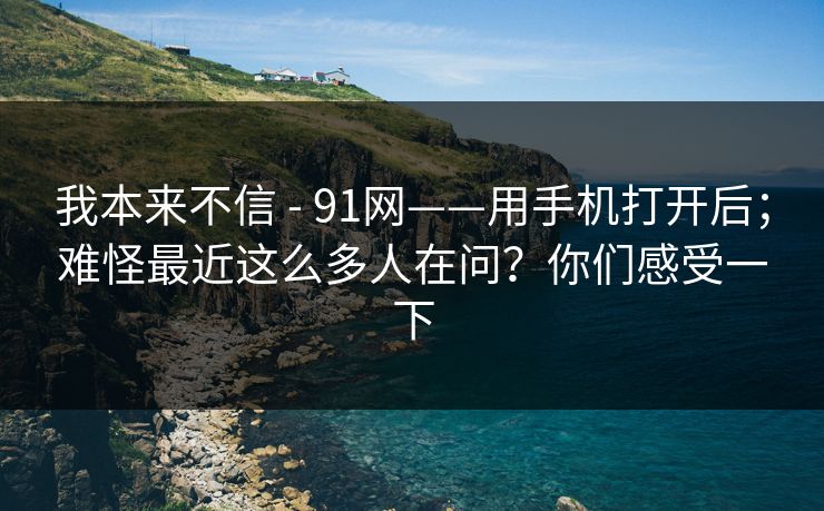 我本来不信 - 91网——用手机打开后；难怪最近这么多人在问？你们感受一下